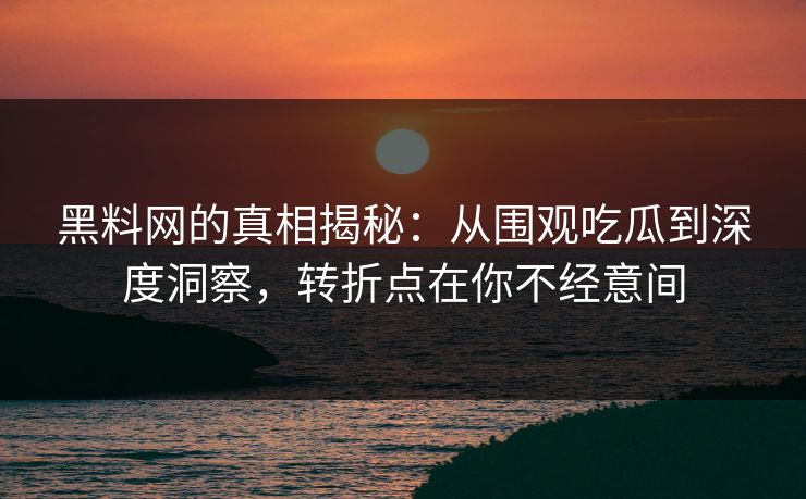 黑料网的真相揭秘：从围观吃瓜到深度洞察，转折点在你不经意间