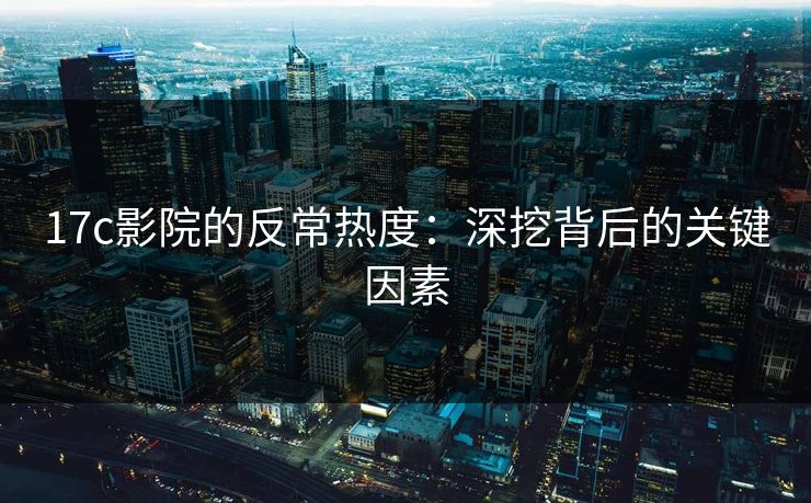 17c影院的反常热度：深挖背后的关键因素