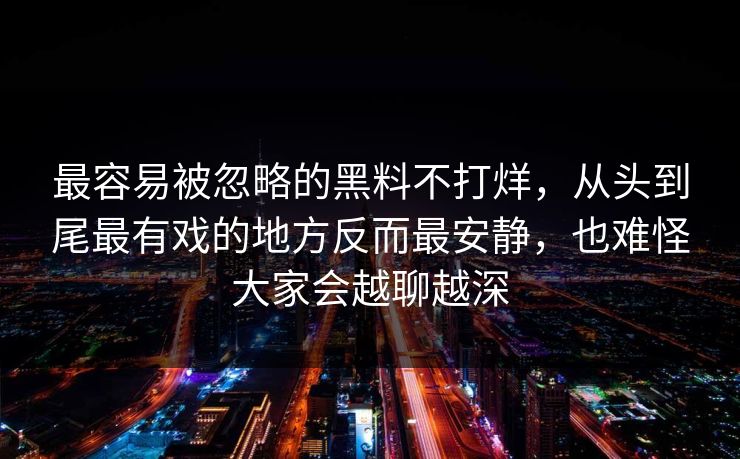 最容易被忽略的黑料不打烊，从头到尾最有戏的地方反而最安静，也难怪大家会越聊越深