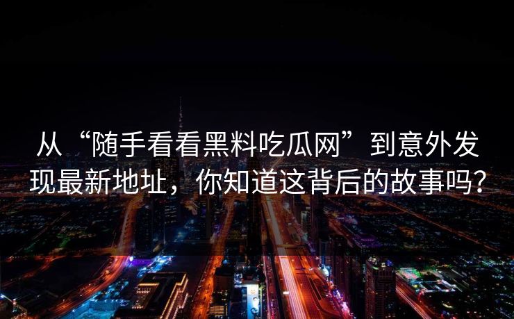 从“随手看看黑料吃瓜网”到意外发现最新地址,你知道这背后的故事吗? 从“随手看看黑料吃瓜网”到意外发现最新地址,你知道这背后的故事吗?