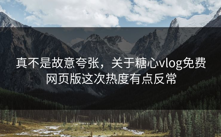 真不是故意夸张，关于糖心vlog免费网页版这次热度有点反常