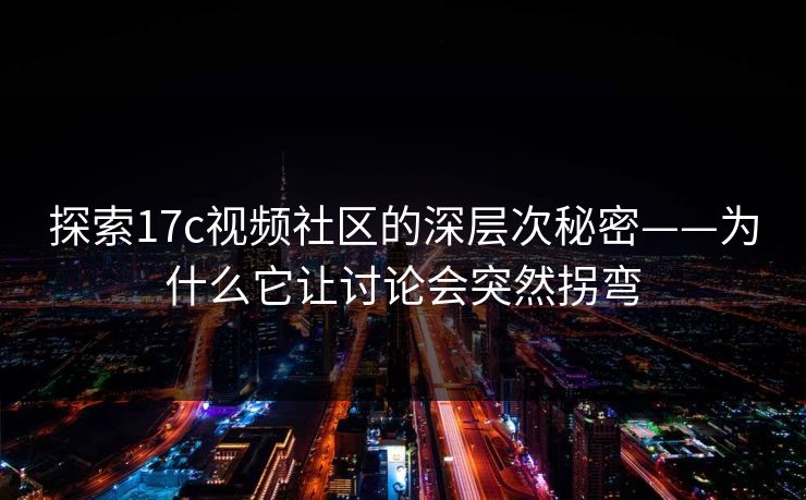 探索17c视频社区的深层次秘密——为什么它让讨论会突然拐弯