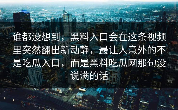 谁都没想到,黑料入口会在这条视频里突然翻出新动静,最让人意外的不是吃瓜入口,而是黑料吃瓜网那句没说满的话 谁都没想到,黑料入口会在这条视频里突然翻出新动静,最让人意外的不是吃瓜入口,而是黑料吃瓜网那句没说满的话
