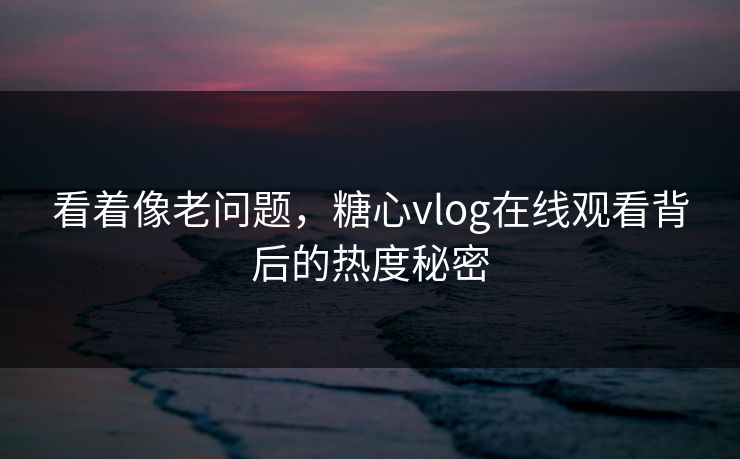 看着像老问题,糖心vlog在线观看背后的热度秘密 看着像老问题,糖心vlog在线观看背后的热度秘密