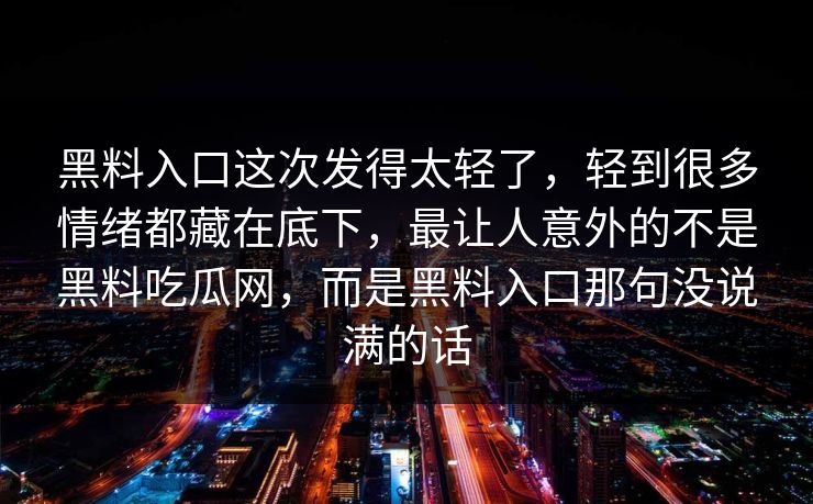 黑料入口这次发得太轻了，轻到很多情绪都藏在底下，最让人意外的不是黑料吃瓜网，而是黑料入口那句没说满的话