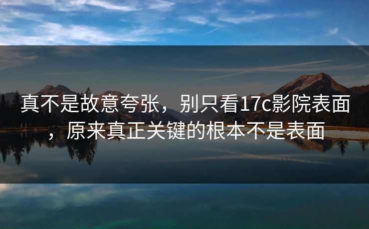 真不是故意夸张，别只看17c影院表面，原来真正关键的根本不是表面