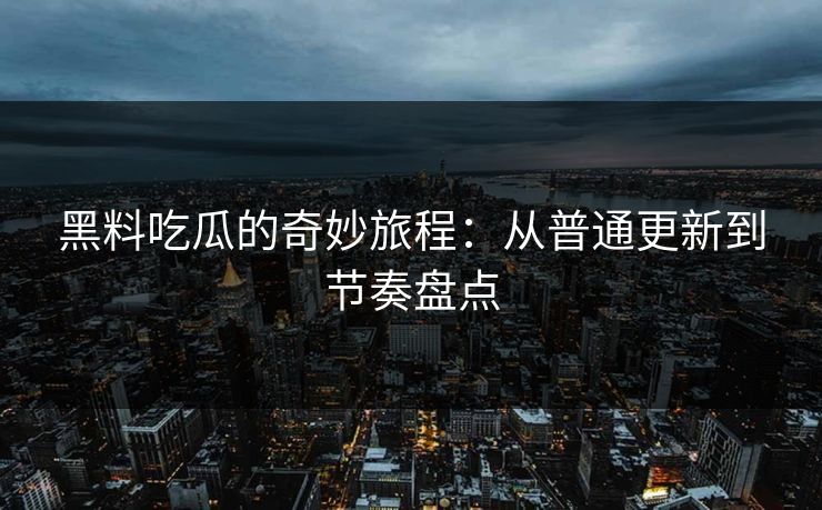 黑料吃瓜的奇妙旅程：从普通更新到节奏盘点