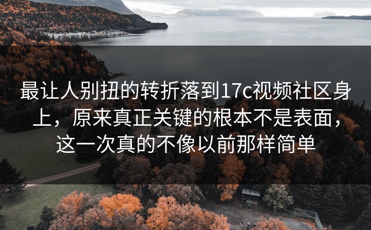 最让人别扭的转折落到17c视频社区身上，原来真正关键的根本不是表面，这一次真的不像以前那样简单