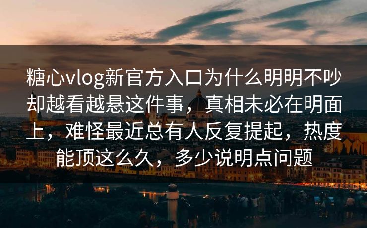糖心vlog新官方入口为什么明明不吵却越看越悬这件事，真相未必在明面上，难怪最近总有人反复提起，热度能顶这么久，多少说明点问题
