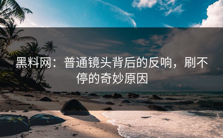 黑料网：普通镜头背后的反响，刷不停的奇妙原因