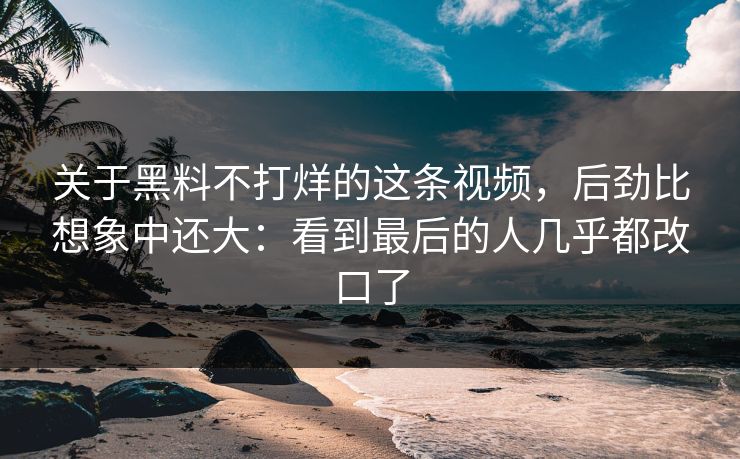 关于黑料不打烊的这条视频，后劲比想象中还大：看到最后的人几乎都改口了