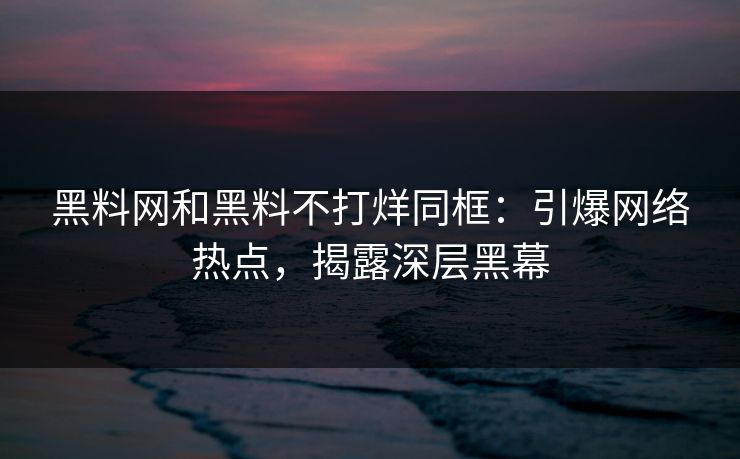 黑料网和黑料不打烊同框：引爆网络热点，揭露深层黑幕