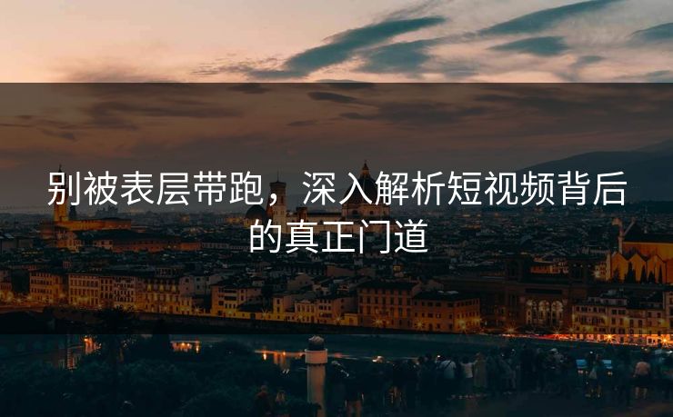 别被表层带跑，深入解析短视频背后的真正门道