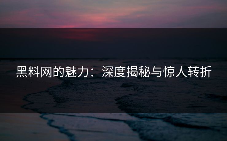 黑料网的魅力：深度揭秘与惊人转折