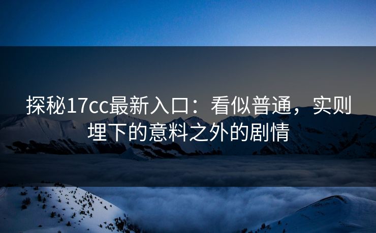 探秘17cc最新入口：看似普通，实则埋下的意料之外的剧情