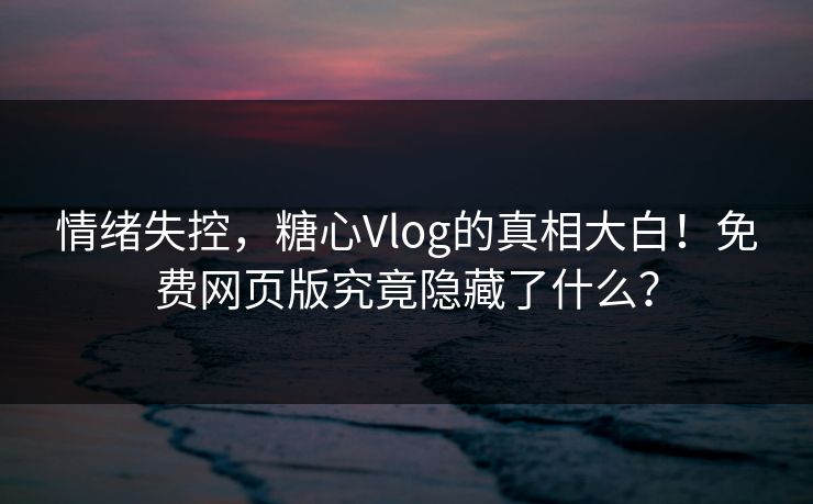 情绪失控，糖心Vlog的真相大白！免费网页版究竟隐藏了什么？