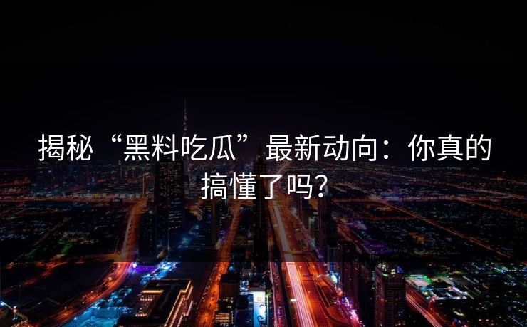 揭秘“黑料吃瓜”最新动向：你真的搞懂了吗？