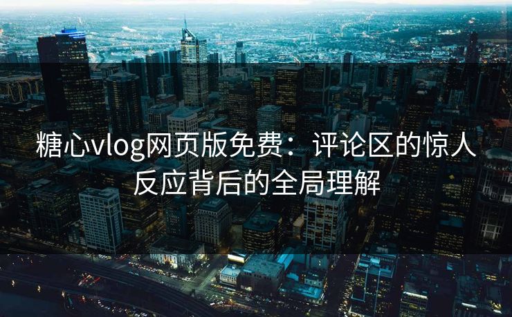 糖心vlog网页版免费：评论区的惊人反应背后的全局理解