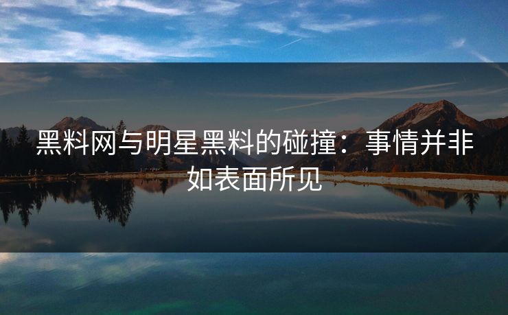 黑料网与明星黑料的碰撞：事情并非如表面所见