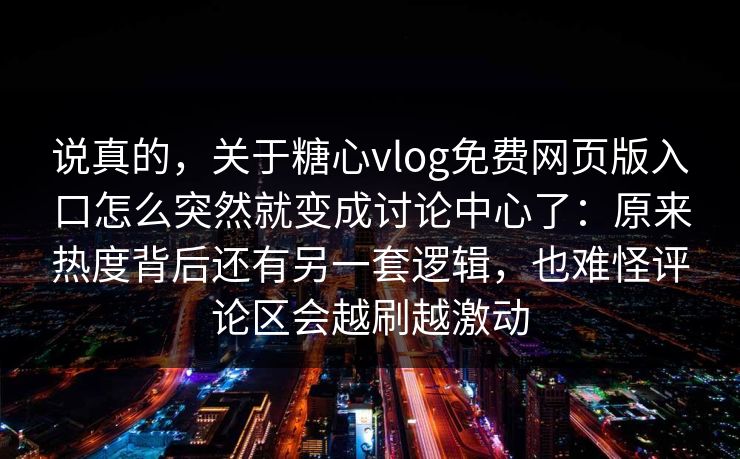 说真的,关于糖心vlog免费网页版入口怎么突然就变成讨论中心了:原来热度背后还有另一套逻辑,也难怪评论区会越刷越激动 说真的,关于糖心vlog免费网页版入口怎么突然就变成讨论中心了:原来热度背后还有另一套逻辑,也难怪评论区会越刷越激动