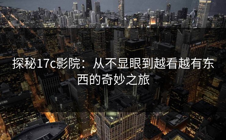 探秘17c影院：从不显眼到越看越有东西的奇妙之旅