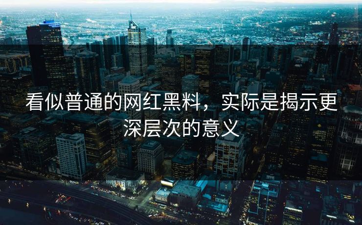 看似普通的网红黑料，实际是揭示更深层次的意义