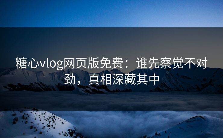 糖心vlog网页版免费：谁先察觉不对劲，真相深藏其中