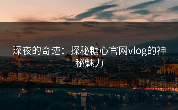 深夜的奇迹:探秘糖心官网vlog的神秘魅力 深夜的奇迹:探秘糖心官网vlog的神秘魅力