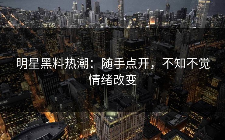 明星黑料热潮：随手点开，不知不觉情绪改变