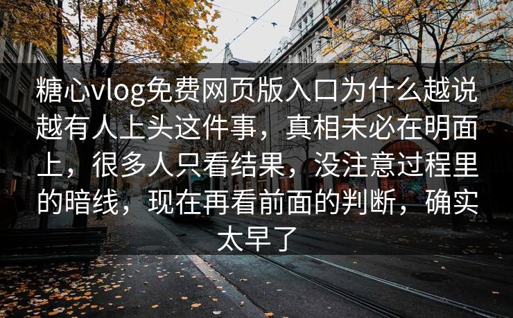 糖心vlog免费网页版入口为什么越说越有人上头这件事，真相未必在明面上，很多人只看结果，没注意过程里的暗线，现在再看前面的判断，确实太早了