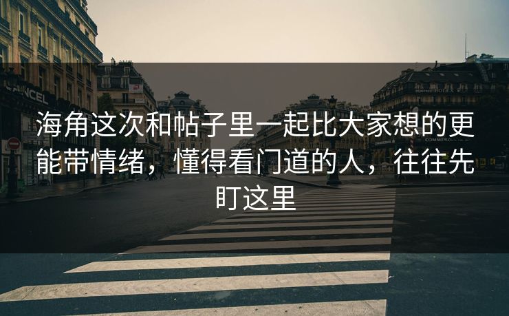 海角这次和帖子里一起比大家想的更能带情绪，懂得看门道的人，往往先盯这里
