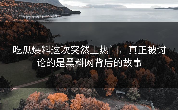吃瓜爆料这次突然上热门，真正被讨论的是黑料网背后的故事