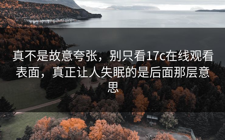 真不是故意夸张，别只看17c在线观看表面，真正让人失眠的是后面那层意思