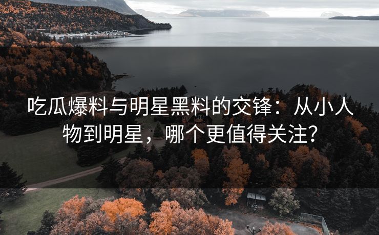 吃瓜爆料与明星黑料的交锋:从小人物到明星,哪个更值得关注? 吃瓜爆料与明星黑料的交锋:从小人物到明星,哪个更值得关注?