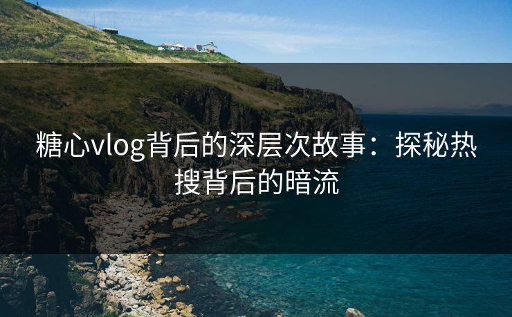 糖心vlog背后的深层次故事：探秘热搜背后的暗流