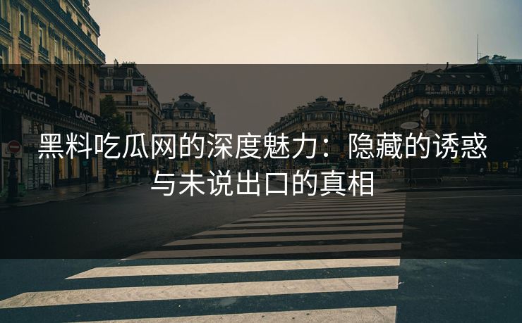 黑料吃瓜网的深度魅力：隐藏的诱惑与未说出口的真相