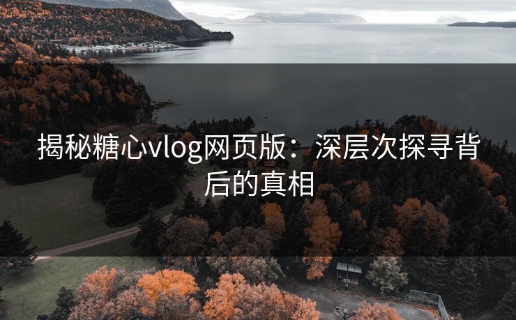 揭秘糖心vlog网页版：深层次探寻背后的真相