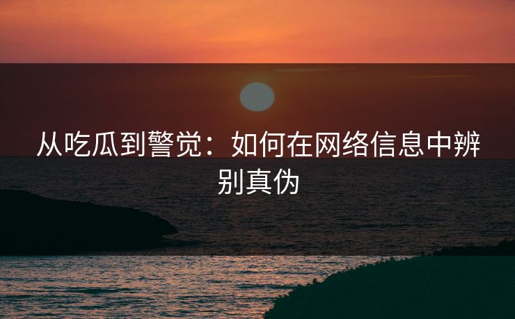 从吃瓜到警觉：如何在网络信息中辨别真伪