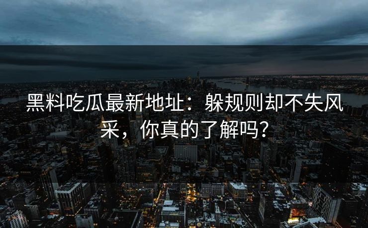 黑料吃瓜最新地址：躲规则却不失风采，你真的了解吗？