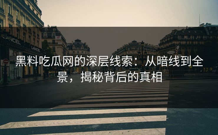 黑料吃瓜网的深层线索：从暗线到全景，揭秘背后的真相