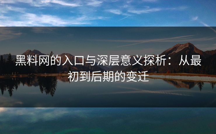 黑料网的入口与深层意义探析：从最初到后期的变迁