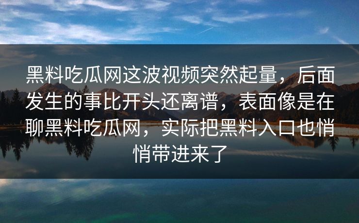 黑料吃瓜网这波视频突然起量，后面发生的事比开头还离谱，表面像是在聊黑料吃瓜网，实际把黑料入口也悄悄带进来了