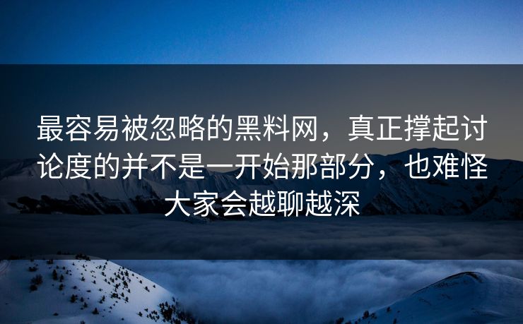 最容易被忽略的黑料网,真正撑起讨论度的并不是一开始那部分,也难怪大家会越聊越深 最容易被忽略的黑料网,真正撑起讨论度的并不是一开始那部分,也难怪大家会越聊越深