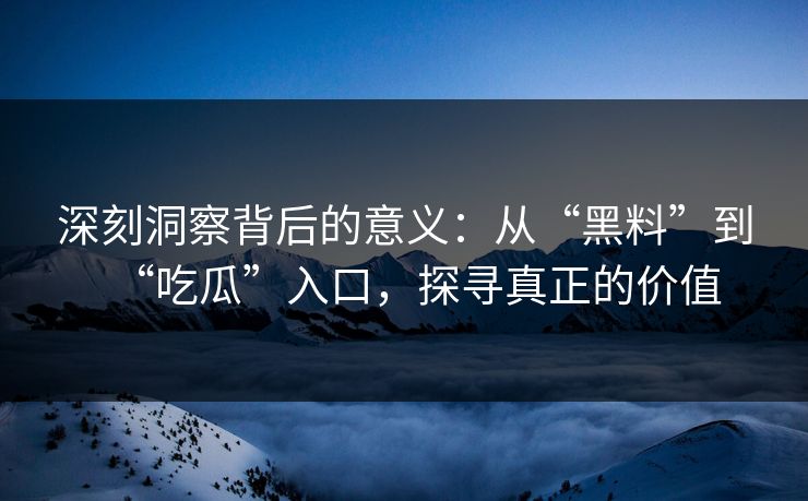 深刻洞察背后的意义：从“黑料”到“吃瓜”入口，探寻真正的价值
