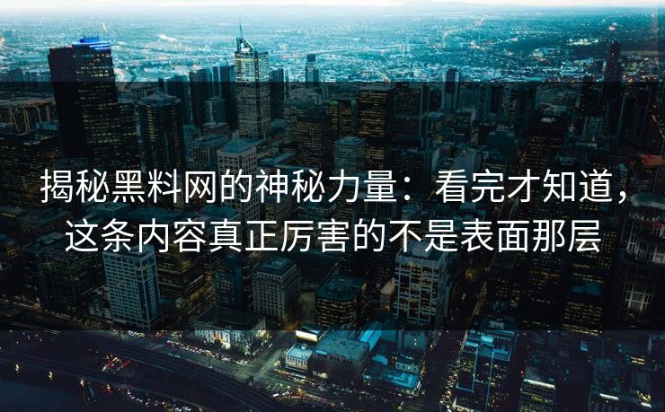 揭秘黑料网的神秘力量：看完才知道，这条内容真正厉害的不是表面那层