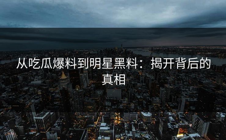 从吃瓜爆料到明星黑料：揭开背后的真相