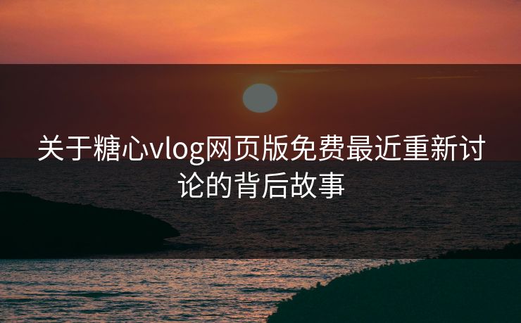 关于糖心vlog网页版免费最近重新讨论的背后故事