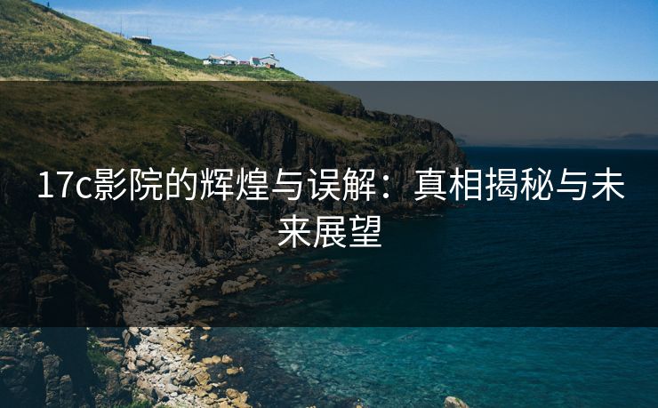 17c影院的辉煌与误解:真相揭秘与未来展望 17c影院的辉煌与误解:真相揭秘与未来展望