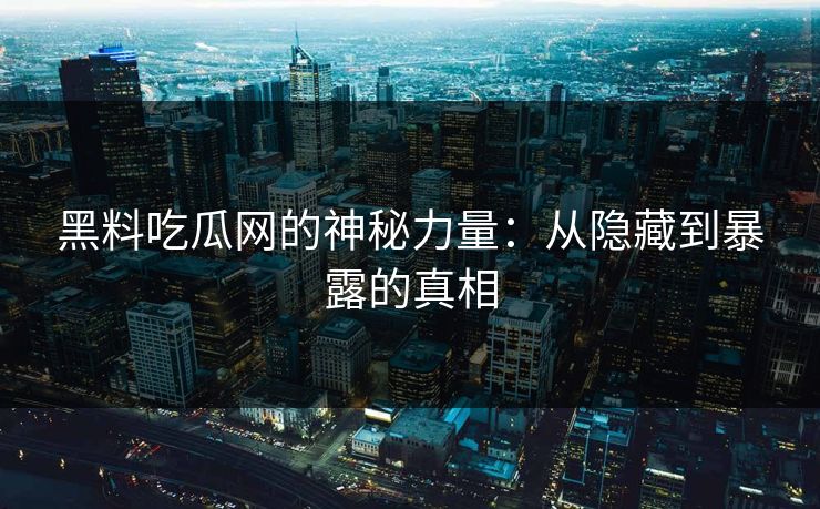 黑料吃瓜网的神秘力量：从隐藏到暴露的真相