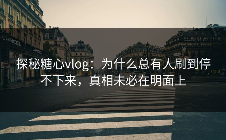 探秘糖心vlog：为什么总有人刷到停不下来，真相未必在明面上